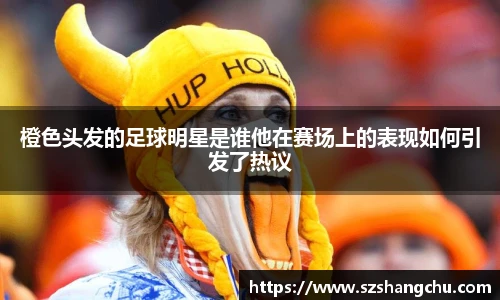 橙色头发的足球明星是谁他在赛场上的表现如何引发了热议