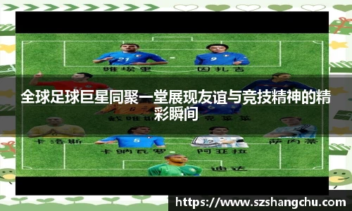 全球足球巨星同聚一堂展现友谊与竞技精神的精彩瞬间